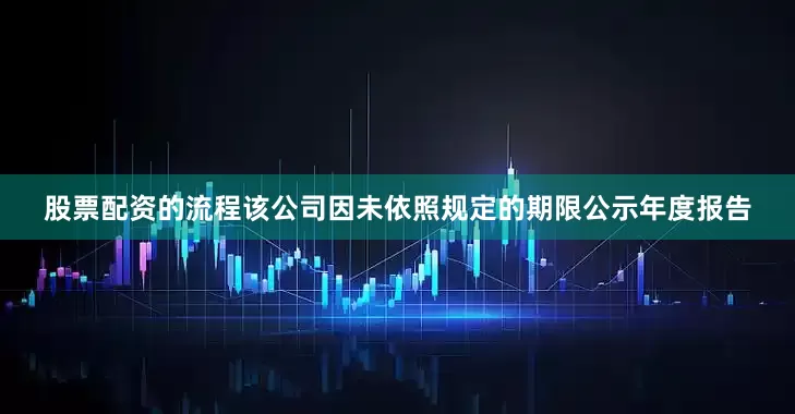 股票配资的流程该公司因未依照规定的期限公示年度报告