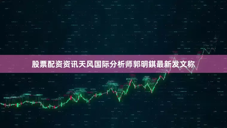 股票配资资讯天风国际分析师郭明錤最新发文称
