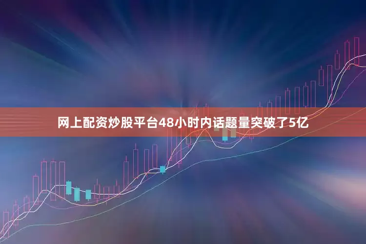 网上配资炒股平台48小时内话题量突破了5亿