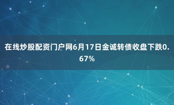 在线炒股配资门户网6月17日金诚转债收盘下跌0.67%