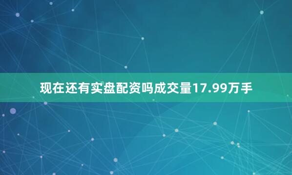 现在还有实盘配资吗成交量17.99万手