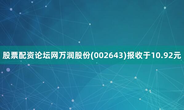股票配资论坛网万润股份(002643)报收于10.92元