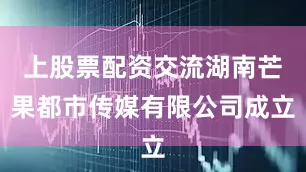 上股票配资交流湖南芒果都市传媒有限公司成立