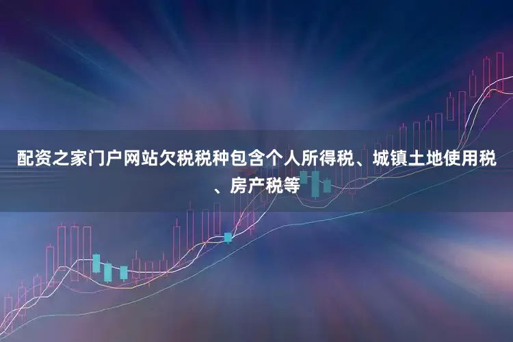 配资之家门户网站欠税税种包含个人所得税、城镇土地使用税、房产税等