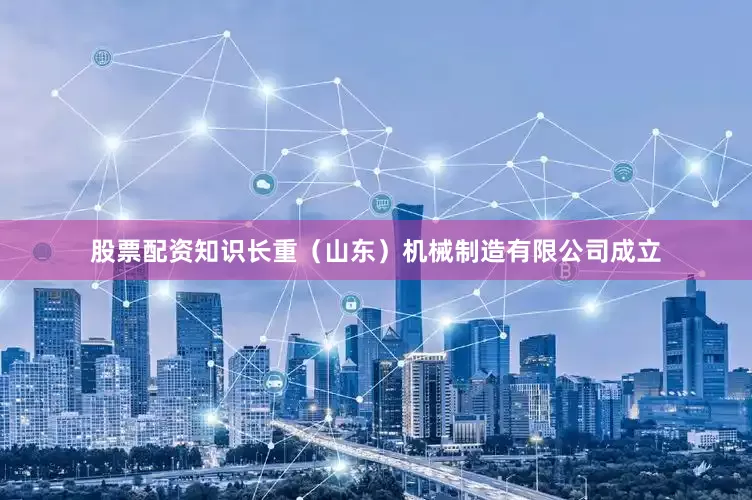 股票配资知识长重（山东）机械制造有限公司成立
