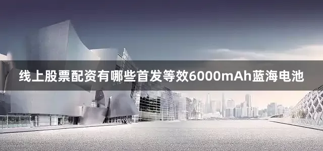 线上股票配资有哪些首发等效6000mAh蓝海电池