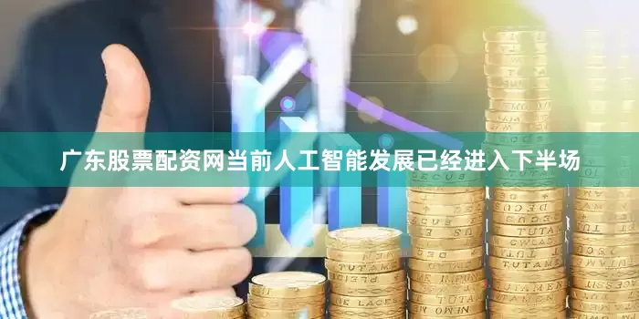 广东股票配资网当前人工智能发展已经进入下半场