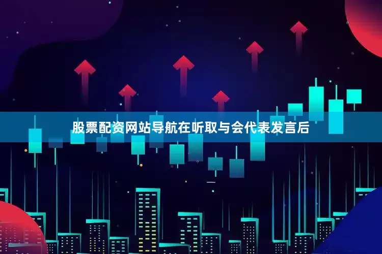 股票配资网站导航在听取与会代表发言后