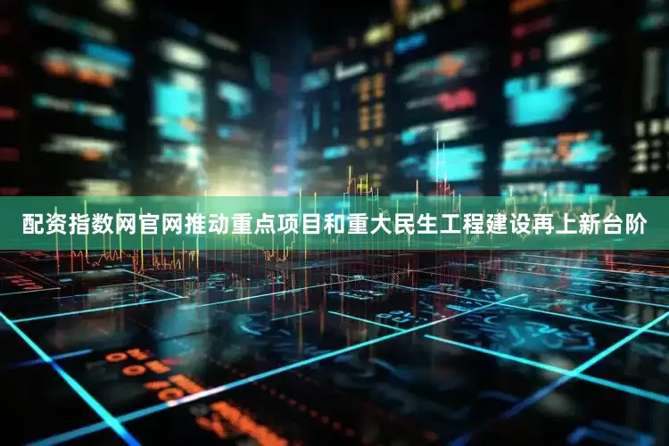 配资指数网官网推动重点项目和重大民生工程建设再上新台阶