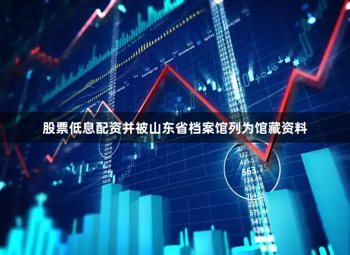 股票低息配资并被山东省档案馆列为馆藏资料