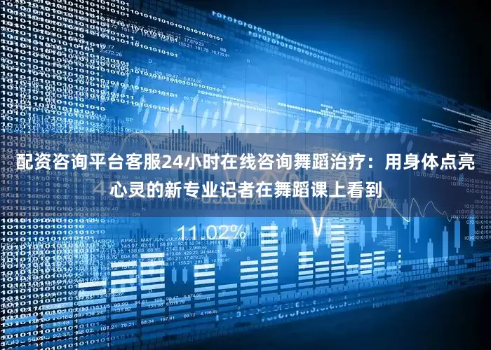 配资咨询平台客服24小时在线咨询舞蹈治疗：用身体点亮心灵的新专业记者在舞蹈课上看到