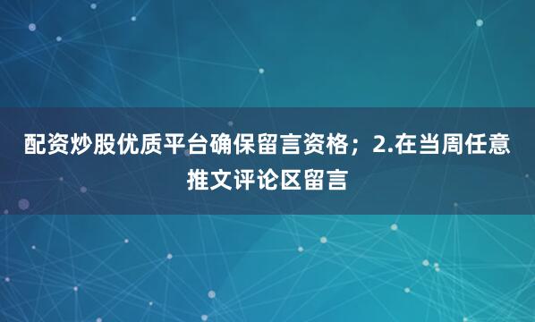 配资炒股优质平台确保留言资格；2.在当周任意推文评论区留言