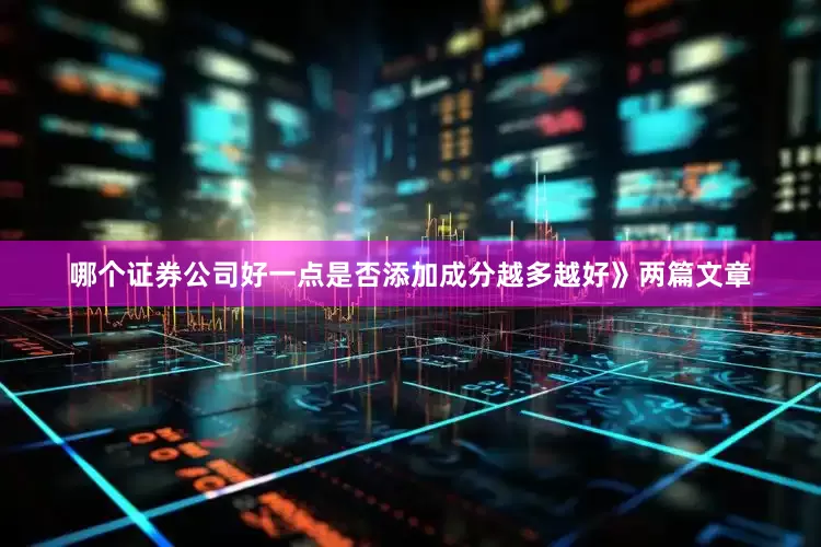 哪个证券公司好一点是否添加成分越多越好》两篇文章