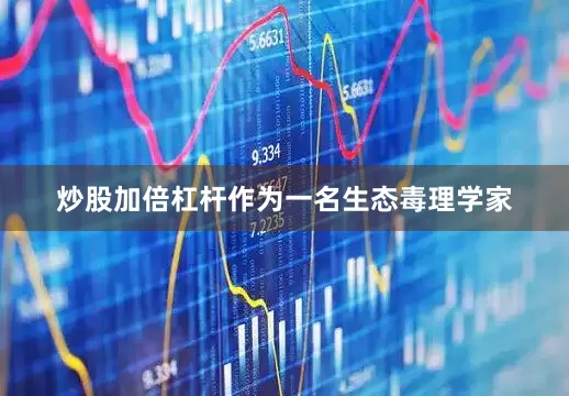 炒股加倍杠杆作为一名生态毒理学家