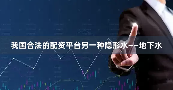 我国合法的配资平台另一种隐形水——地下水