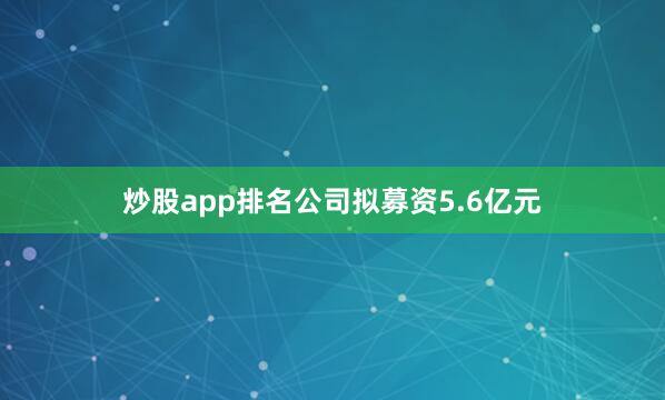 炒股app排名公司拟募资5.6亿元