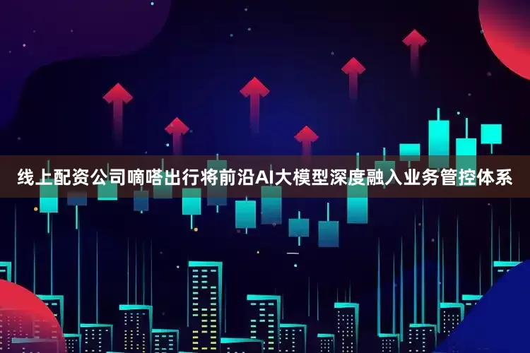 线上配资公司嘀嗒出行将前沿AI大模型深度融入业务管控体系