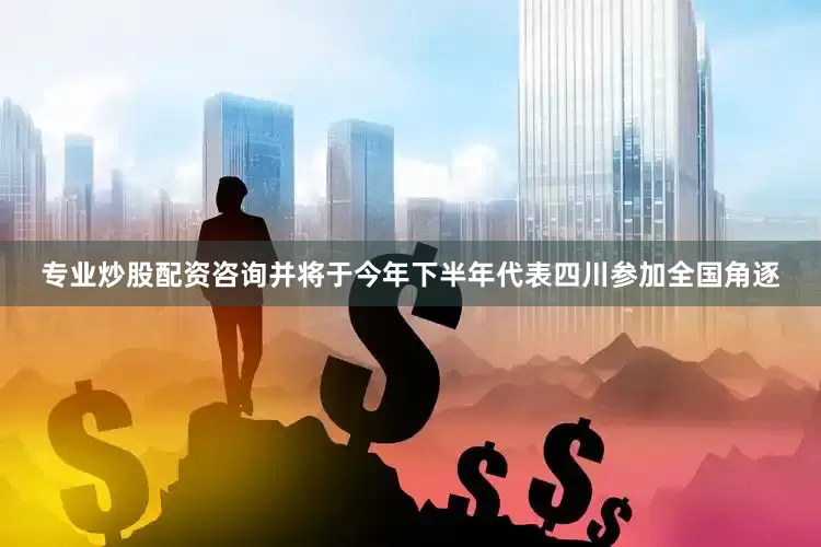 专业炒股配资咨询并将于今年下半年代表四川参加全国角逐