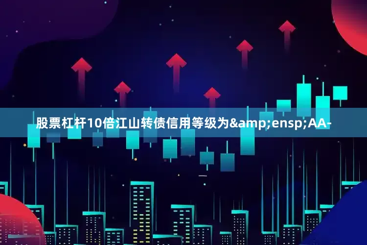 股票杠杆10倍江山转债信用等级为&ensp;AA-