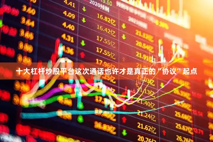 十大杠杆炒股平台这次通话也许才是真正的“协议”起点