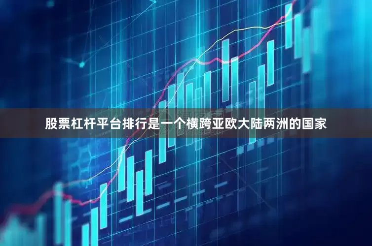 股票杠杆平台排行是一个横跨亚欧大陆两洲的国家
