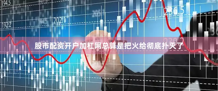 股市配资开户加杠网总算是把火给彻底扑灭了