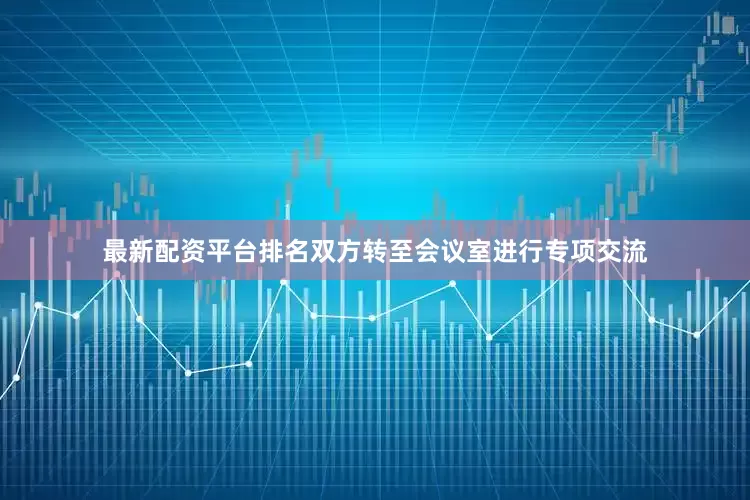 最新配资平台排名双方转至会议室进行专项交流