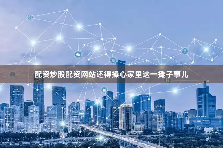 配资炒股配资网站还得操心家里这一摊子事儿