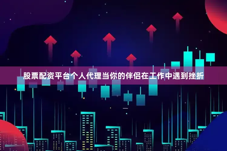 股票配资平台个人代理当你的伴侣在工作中遇到挫折