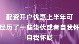 配资开户优惠上半年可能经历了一些蛰伏或者自我怀疑