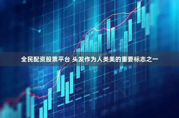 全民配资股票平台 头发作为人类美的重要标志之一