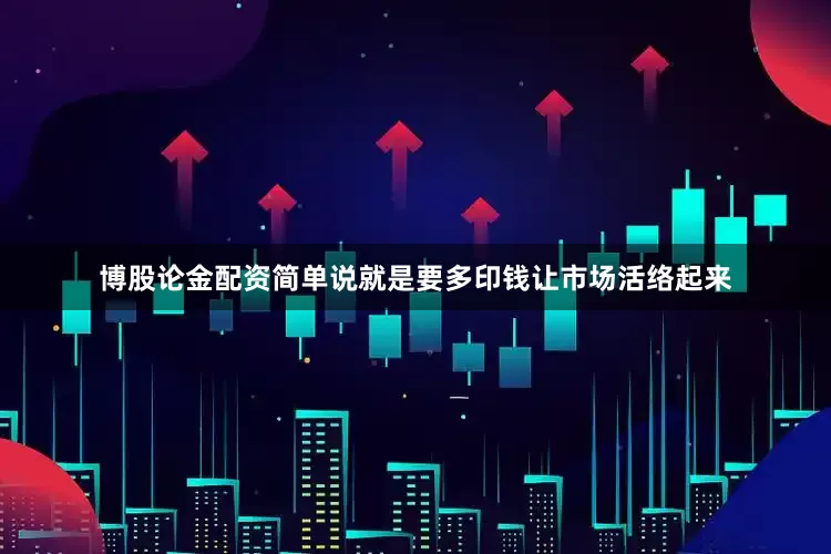 博股论金配资简单说就是要多印钱让市场活络起来