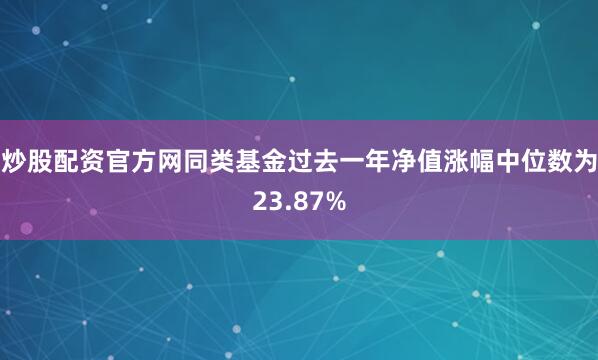 炒股配资官方网同类基金过去一年净值涨幅中位数为23.87%