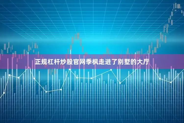 正规杠杆炒股官网季枫走进了别墅的大厅