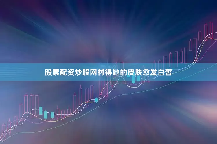 股票配资炒股网衬得她的皮肤愈发白皙