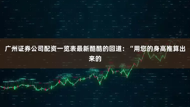 广州证券公司配资一览表最新酷酷的回道：“用您的身高推算出来的