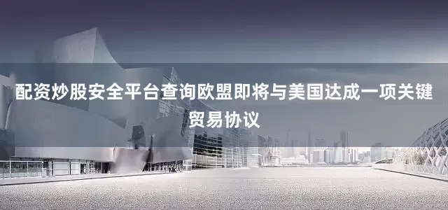 配资炒股安全平台查询欧盟即将与美国达成一项关键贸易协议