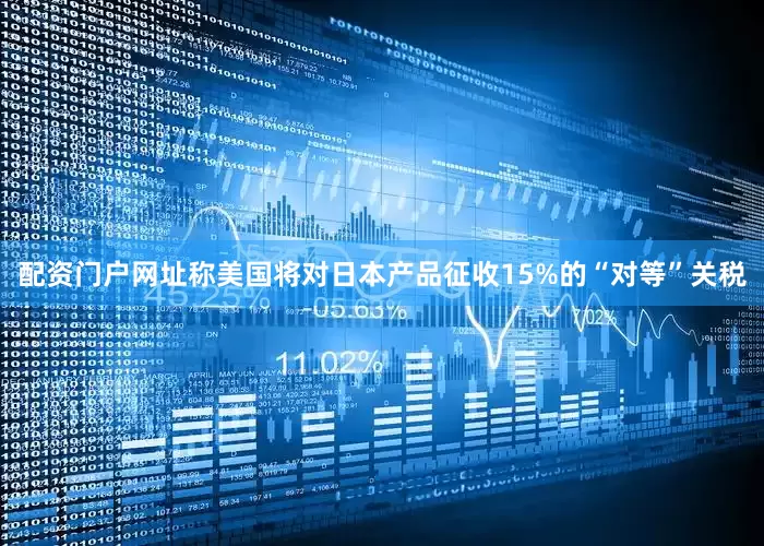 配资门户网址称美国将对日本产品征收15%的“对等”关税