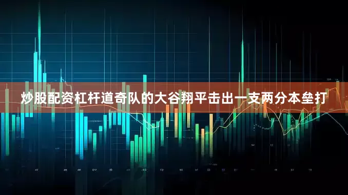 炒股配资杠杆道奇队的大谷翔平击出一支两分本垒打