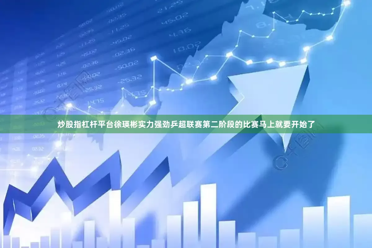 炒股指杠杆平台徐瑛彬实力强劲乒超联赛第二阶段的比赛马上就要开始了