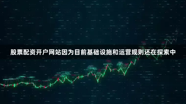 股票配资开户网站因为目前基础设施和运营规则还在探索中