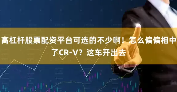 高杠杆股票配资平台可选的不少啊！怎么偏偏相中了CR-V？这车开出去