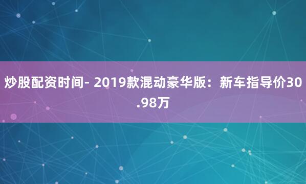 炒股配资时间- 2019款混动豪华版：新车指导价30.98万