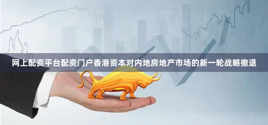 网上配资平台配资门户香港资本对内地房地产市场的新一轮战略撤退