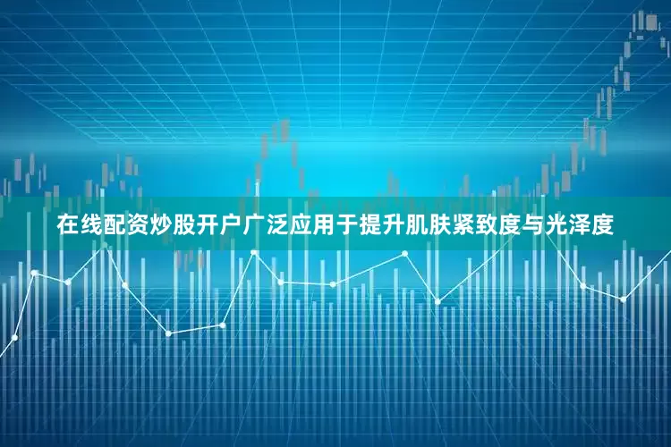 在线配资炒股开户广泛应用于提升肌肤紧致度与光泽度