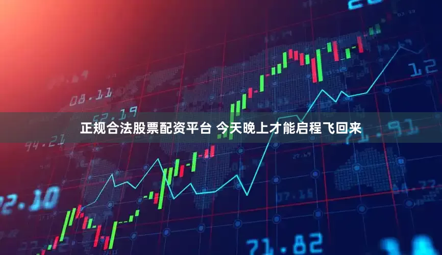 正规合法股票配资平台 今天晚上才能启程飞回来