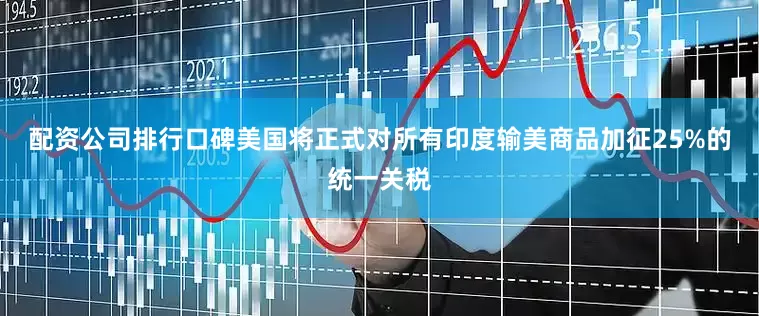 配资公司排行口碑美国将正式对所有印度输美商品加征25%的统一关税