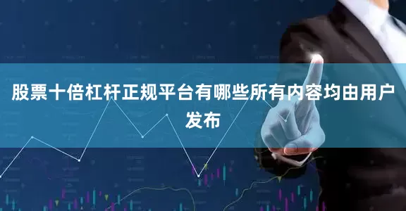 股票十倍杠杆正规平台有哪些所有内容均由用户发布