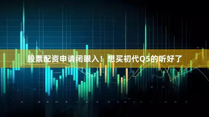 股票配资申请闭眼入！想买初代Q5的听好了