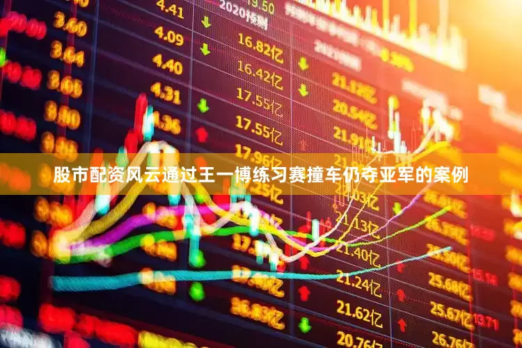 股市配资风云通过王一博练习赛撞车仍夺亚军的案例